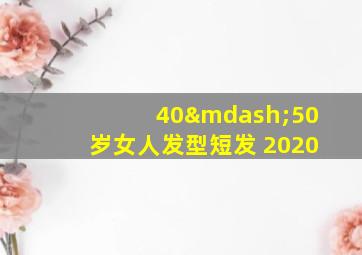 40—50岁女人发型短发 2020